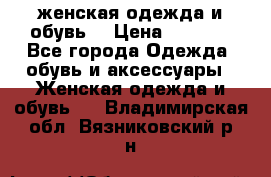 женская одежда и обувь  › Цена ­ 1 000 - Все города Одежда, обувь и аксессуары » Женская одежда и обувь   . Владимирская обл.,Вязниковский р-н